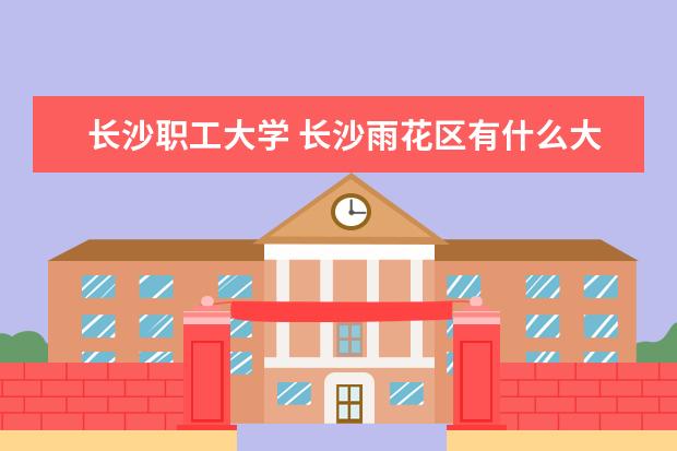 長沙職工大學(xué) 長沙雨花區(qū)有什么大學(xué)