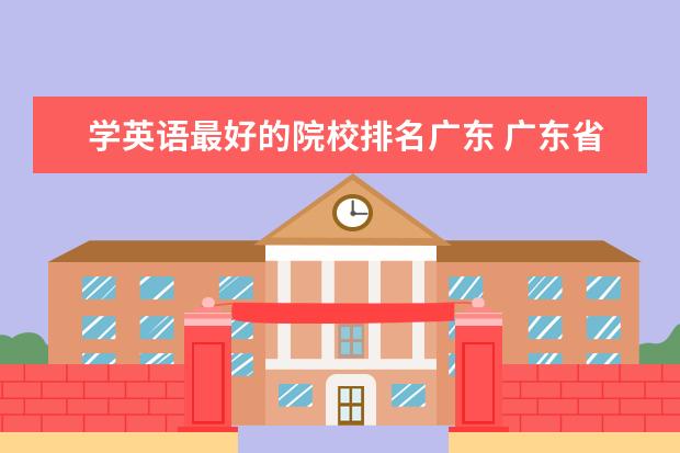 学英语最好的院校排名广东 广东省2本英语专业学院排名