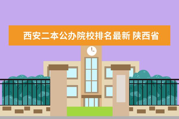 西安二本公办院校排名最新 陕西省二本公办大学排名及分数线