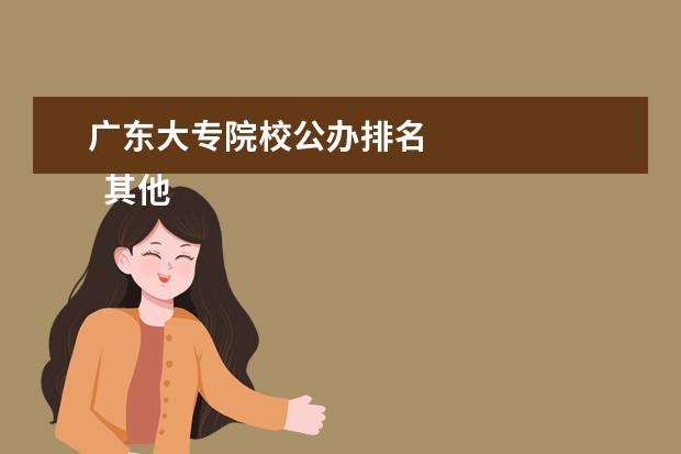 广东大专院校公办排名    其他信息：   <br/>