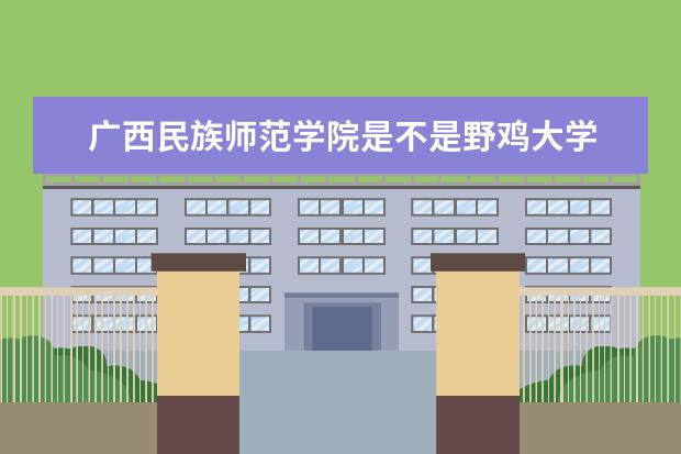 广西民族师范学院是不是野鸡大学 广西民族师范学院是几本