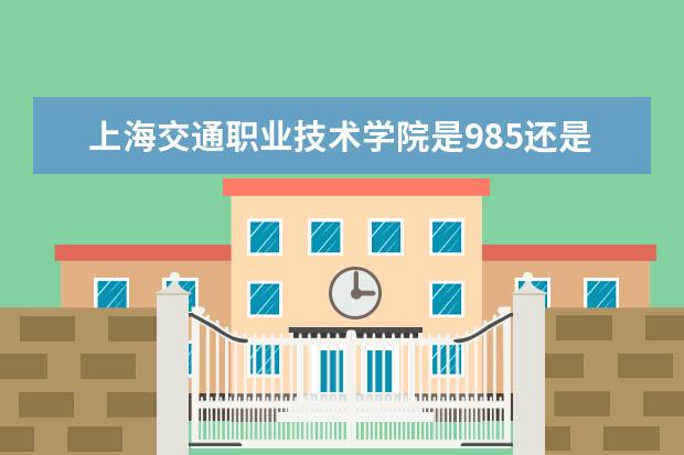 上海交通职业技术学院是985还是211 上海交通职业技术学院排名多少