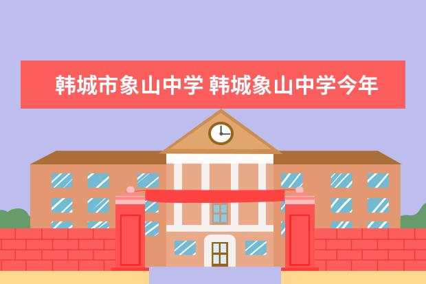 韩城市象山中学 韩城象山中学今年高一的录取分数线