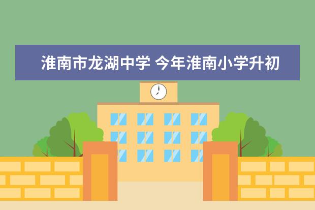 淮南市龙湖中学 今年淮南小学升初中,矿一中、实验、龙湖哪一所学校...