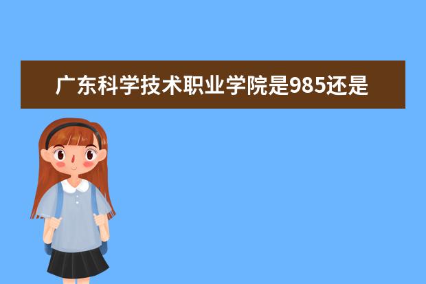 广东科学技术职业学院是985还是211 广东科学技术职业学院排名多少