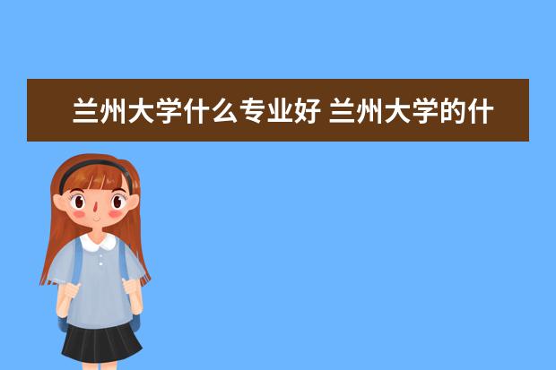 蘭州大學(xué)什么專業(yè)好 蘭州大學(xué)的什么專業(yè)最好,而且就業(yè)也不錯(cuò)??