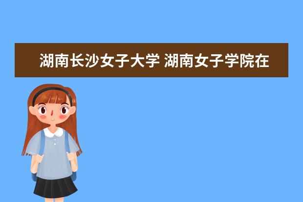 湖南长沙女子大学 湖南女子学院在哪
