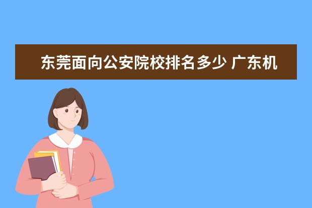 东莞面向公安院校排名多少 广东机电职业技术学院怎么样(钟落潭 )??