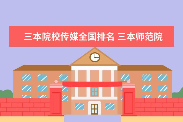 三本院校传媒全国排名 三本师范院校排名
