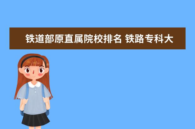 铁道部原直属院校排名 铁路专科大学有哪些专业学校?