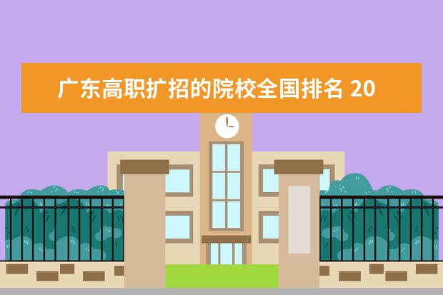 廣東高職擴(kuò)招的院校全國(guó)排名 2021年高職擴(kuò)招,廣州有哪些學(xué)校和專業(yè)?