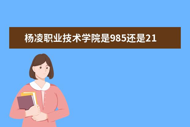 杨凌职业技术学院是985还是211 杨凌职业技术学院排名多少