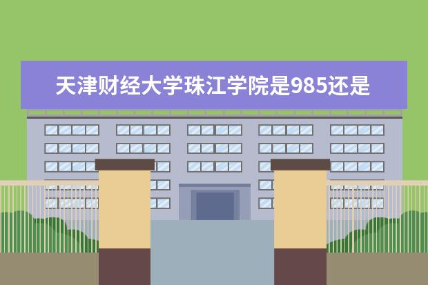 天津财经大学珠江学院是985还是211 天津财经大学珠江学院排名多少