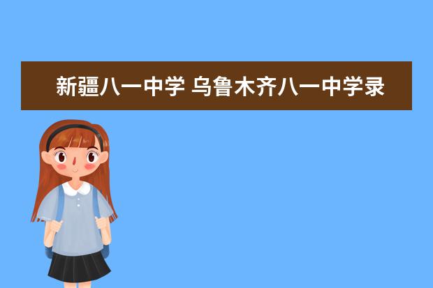 新疆八一中學(xué) 烏魯木齊八一中學(xué)錄取分?jǐn)?shù)線