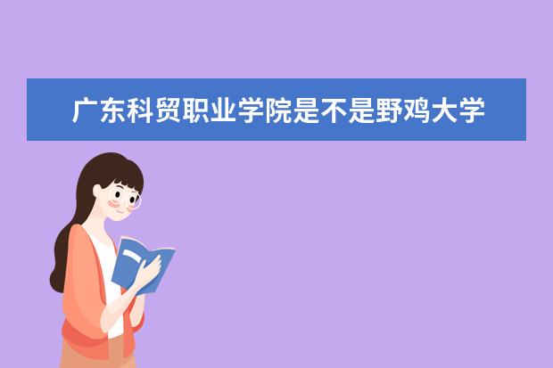 广东科贸职业学院是不是野鸡大学 广东科贸职业学院是几本