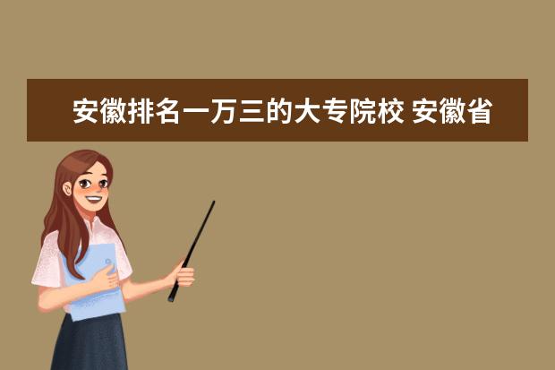 安徽排名一万三的大专院校 安徽省大专学校排名