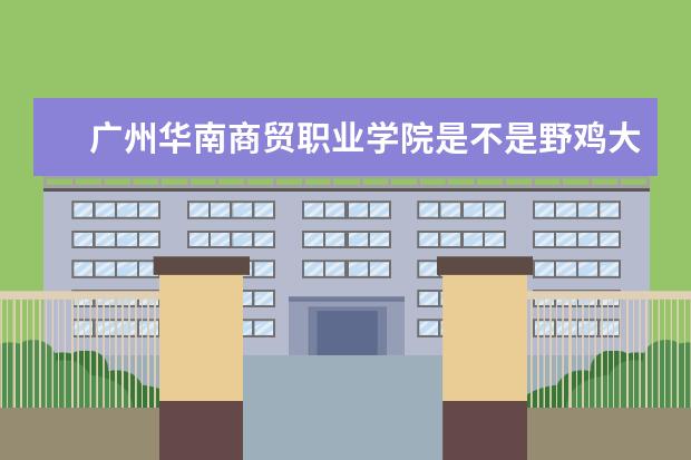 广州华南商贸职业学院是不是野鸡大学 广州华南商贸职业学院是几本
