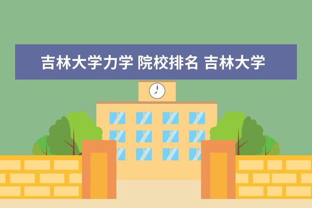 吉林大学力学 院校排名 吉林大学最好的专业是哪几个,在全国的排名情况如何 ...