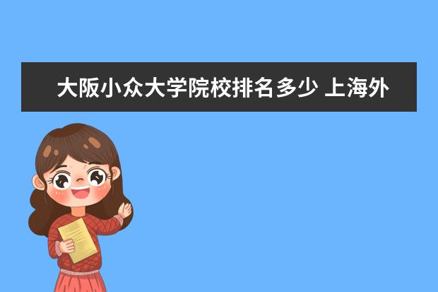 大阪小众大学院校排名多少 上海外国语大学哪些专业最值得读?