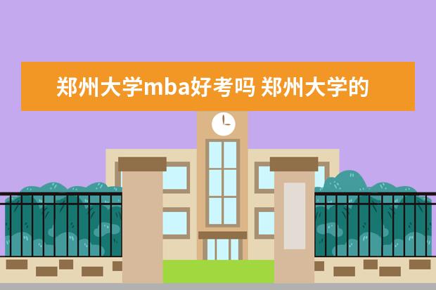 鄭州大學mba好考嗎 鄭州大學的mba怎么樣?全國排名多少呢?