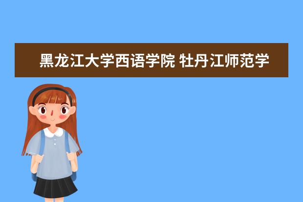 黑龙江大学西语学院 牡丹江师范学院西语学院的学院领导