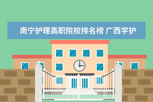 南宁护理高职院校排名榜 广西学护理去哪个学校最好