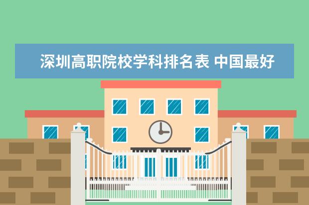 深圳高职院校学科排名表 中国最好的职业学校有哪些?