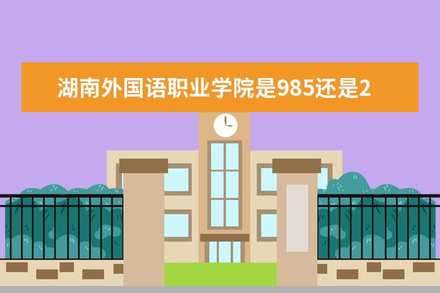 湖南外国语职业学院是985还是211 湖南外国语职业学院排名多少