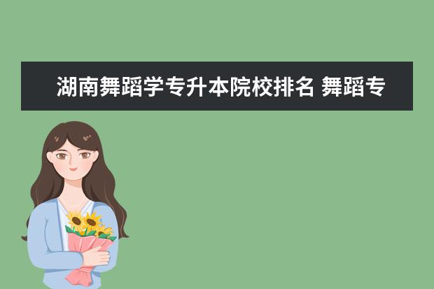 湖南舞蹈学专升本院校排名 舞蹈专科学校。可以专升本的大学、有些什么要求呢??...