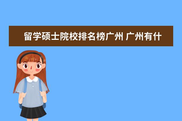 留学硕士院校排名榜广州 广州有什么好的留学机构???