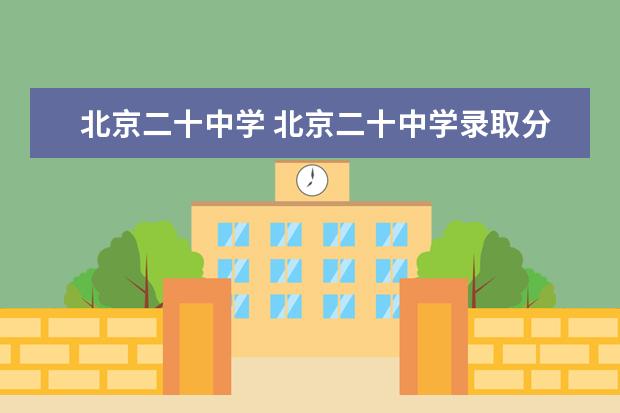 北京二十中学 北京二十中学录取分数线2022