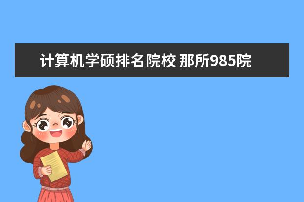 计算机学硕排名院校 那所985院校的计算机专业容易考上?