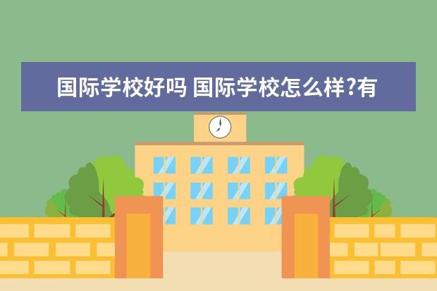 国际学校好吗 国际学校怎么样?有什么优势吗?