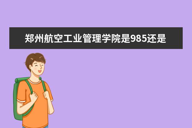 郑州航空工业管理学院是985还是211 郑州航空工业管理学院排名多少