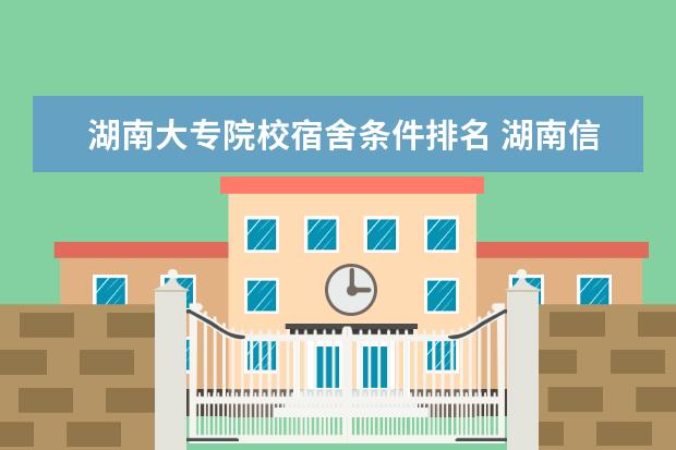 湖南大专院校宿舍条件排名 湖南信息职业技术学院的住宿条件怎么样?