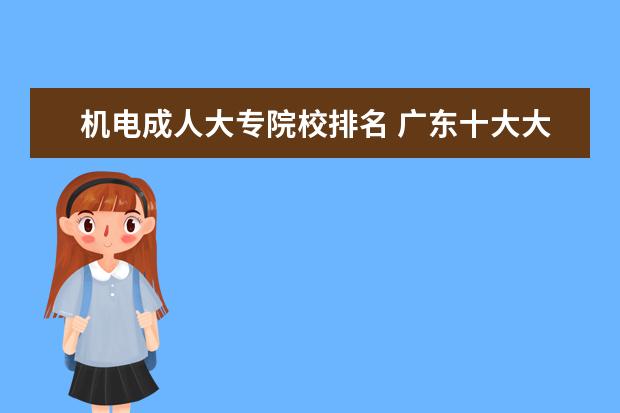 机电成人大专院校排名 广东十大大专院校排名