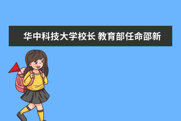 华中科技大学校长 教育部任命邵新宇为华中科技大学校长?