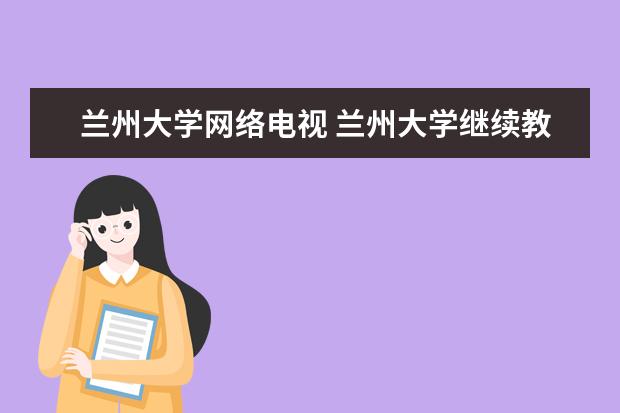 兰州大学网络电视 兰州大学继续教育学院和网络教育学院