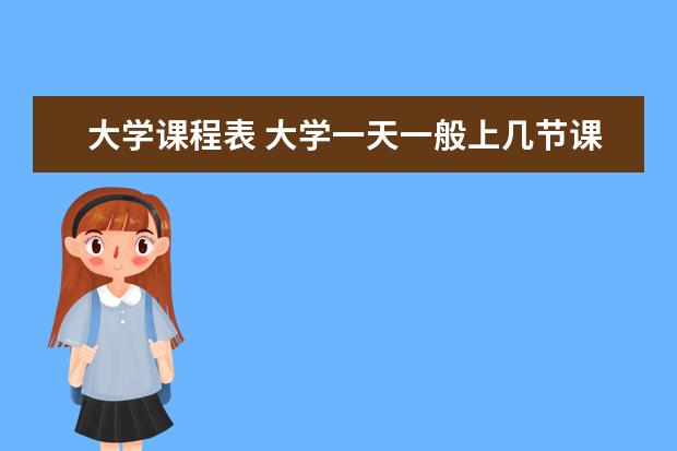 大学课程表 大学一天一般上几节课?一天课程是怎么安排的? - 百...