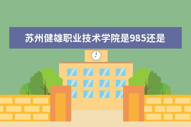 苏州健雄职业技术学院是985还是211 苏州健雄职业技术学院排名多少