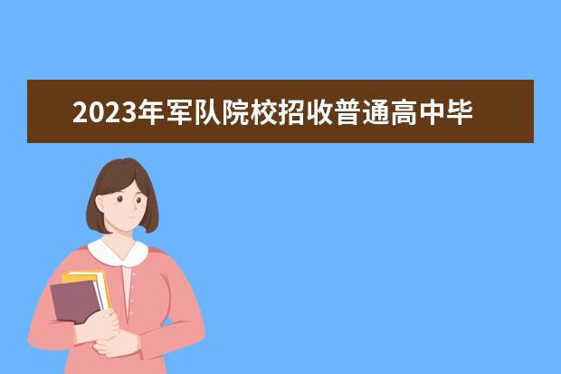 2023年军队院校招收普通高中毕业生工作的通知