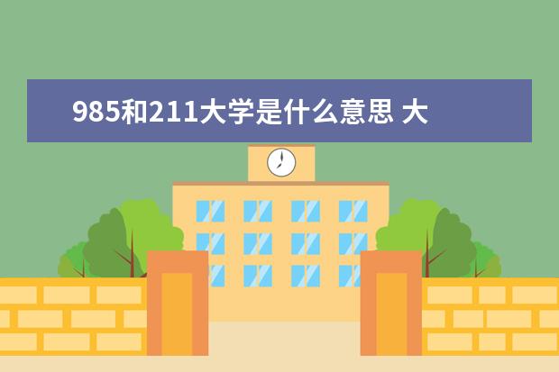 985和211大学是什么意思 大学211和985是什么意思?