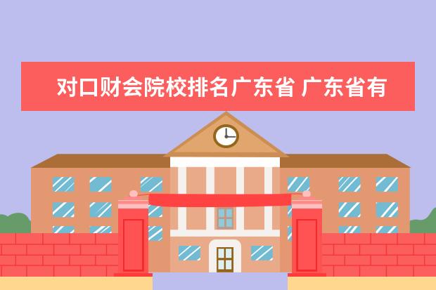 对口财会院校排名广东省 广东省有哪些比较强的二本院校?最主要是经管财会类...