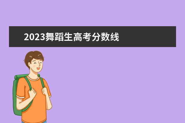 2023舞蹈生高考分数线    2023舞蹈艺考多少分能上一本大学