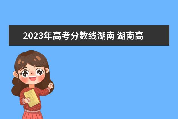 2023年高考分数线湖南 湖南高考分数线2023