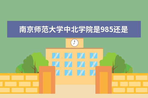 南京师范大学中北学院是985还是211 南京师范大学中北学院排名多少