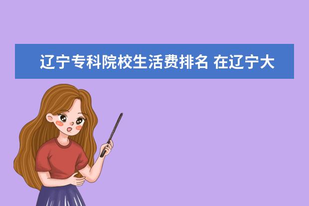 辽宁专科院校生活费排名 在辽宁大学生活多少生活费合适