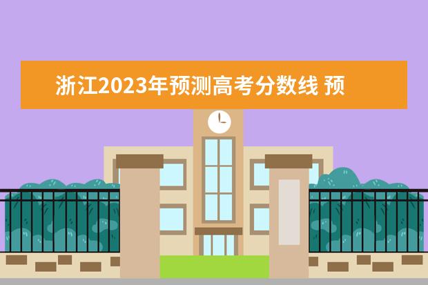 浙江2023年预测高考分数线 预计2023年本科分数线是多少?