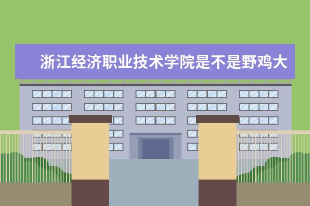 浙江经济职业技术学院是不是野鸡大学 浙江经济职业技术学院是几本