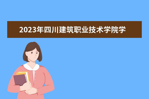 2023年四川建筑职业技术学院学费多少钱 收费标准是什么